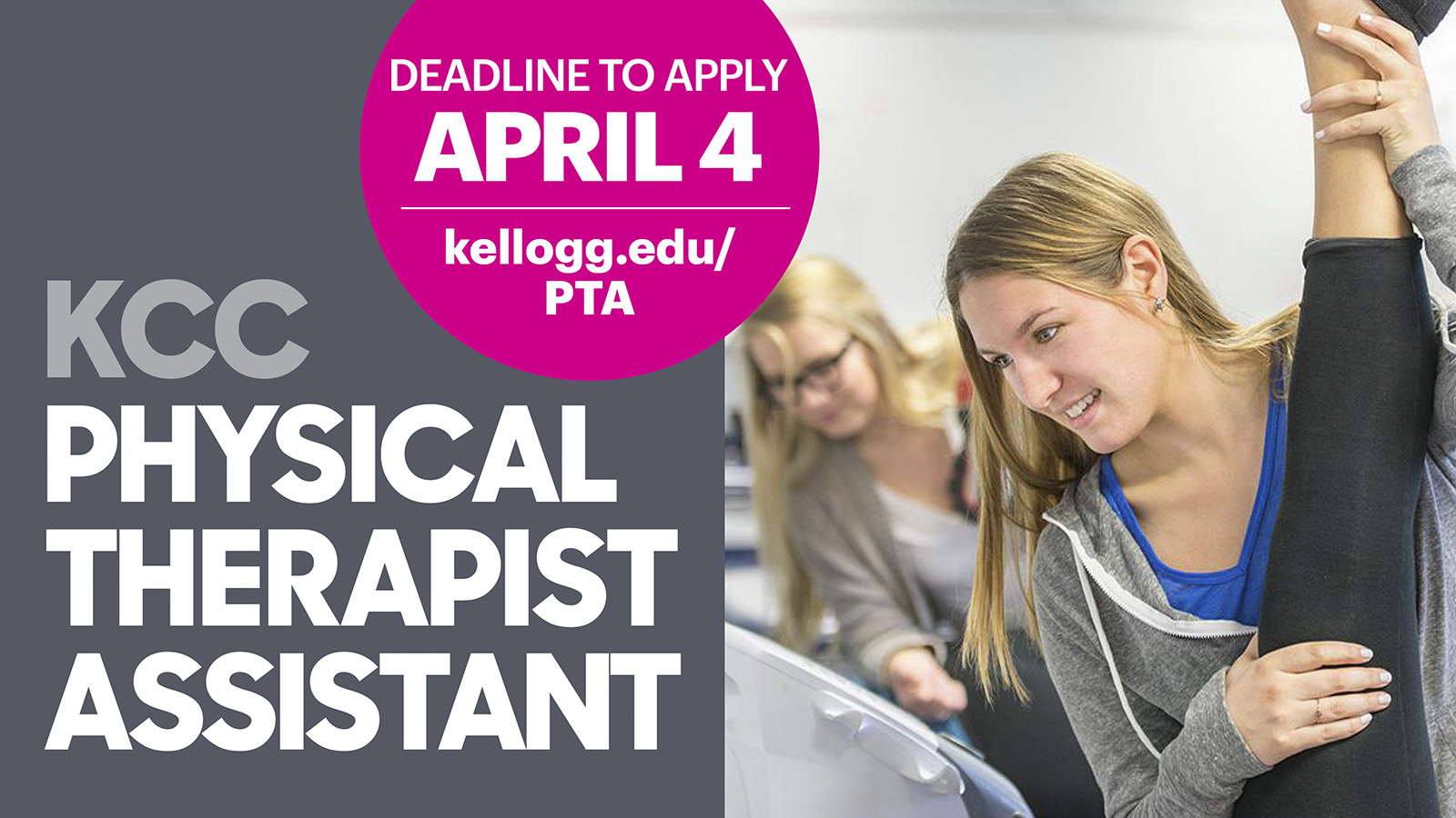 A PTA student helps someone stretch on a text slide that reads, "KCC Physical Therapist Assistant. Deadline to apply April 4. kellogg.edu/pta."