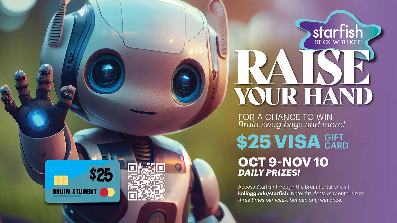 Illustration of a robot raising its hand on a text slide that reads, "Raise your hand for a chance to win Bruin swag bags and more! $25 Visa gift card. Oct. 9-Nov. 10. Daily prizes! Access Starfish through the Bruin Portal or visit kellogg.edu/starfish. Note: Students may enter up to three times per week, but can only win once."